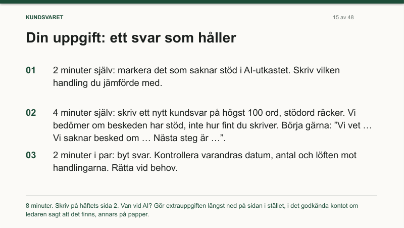 Bild 15, Din uppgift: ett svar som håller. 2 minuter själv: markera det som saknar stöd i AI-utkastet. 4 minuter själv: skriv ett nytt kundsvar på högst 100 ord, stödord räcker. 2 minuter i par: byt svar och kontrollera varandras datum, antal och löften mot handlingarna.