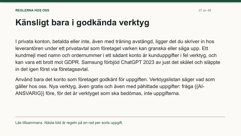 Bild 37, Känsligt bara i godkända verktyg. I privata konton, betalda eller inte, ligger det du skriver in hos leverantören under ett privatavtal som företaget varken kan granska eller säga upp. Använd bara det konto som företaget godkänt för uppgiften. Nya verktyg: fråga AI-ansvarig före.